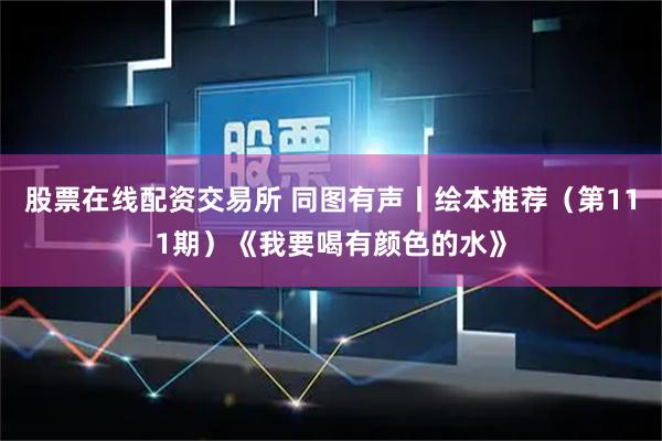 股票在线配资交易所 同图有声丨绘本推荐（第111期）《我要喝有颜色的水》