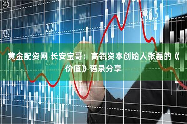 黄金配资网 长安宝哥：高瓴资本创始人张磊的《价值》语录分享