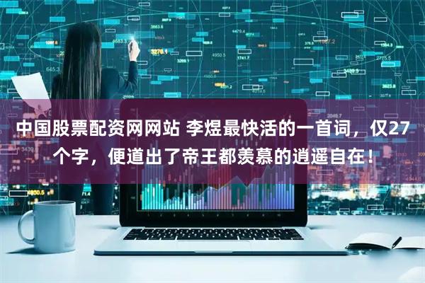 中国股票配资网网站 李煜最快活的一首词，仅27个字，便道出了帝王都羡慕的逍遥自在！