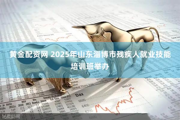 黄金配资网 2025年山东淄博市残疾人就业技能培训班举办
