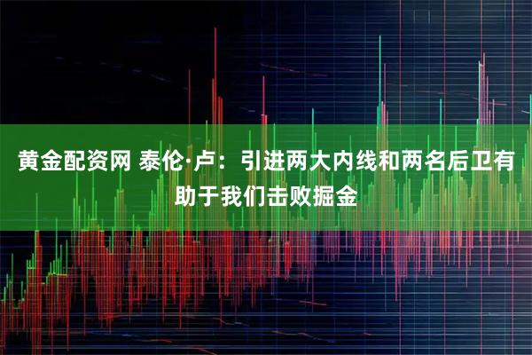 黄金配资网 泰伦·卢：引进两大内线和两名后卫有助于我们击败掘金