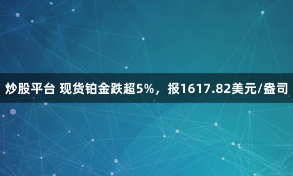 炒股平台 现货铂金跌超5%，报1617.82美元/盎司