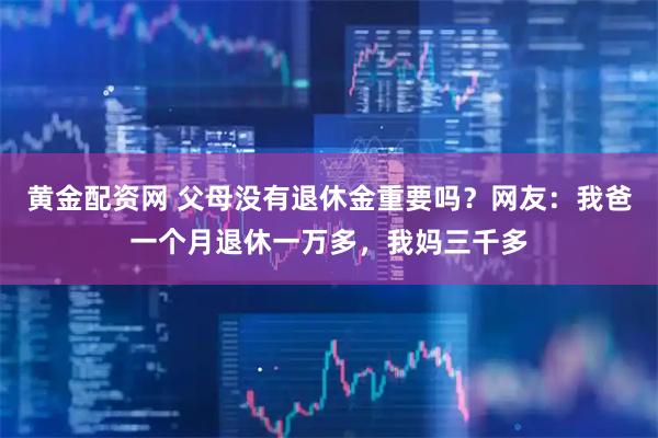 黄金配资网 父母没有退休金重要吗？网友：我爸一个月退休一万多，我妈三千多