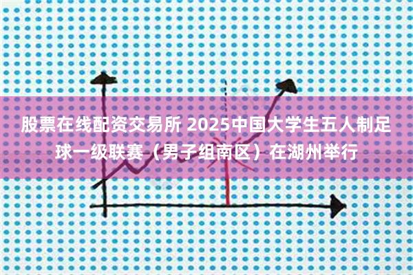 股票在线配资交易所 2025中国大学生五人制足球一级联赛（男子组南区）在湖州举行