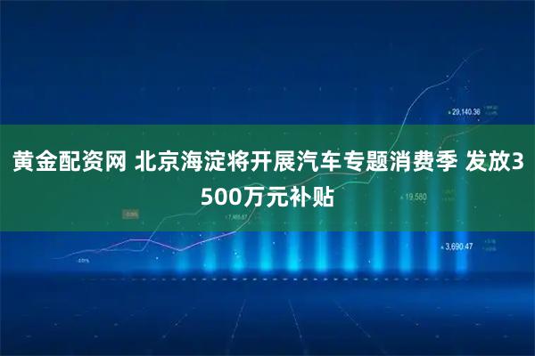 黄金配资网 北京海淀将开展汽车专题消费季 发放3500万元补贴