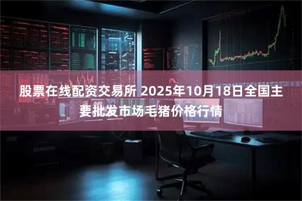 股票在线配资交易所 2025年10月18日全国主要批发市场毛猪价格行情