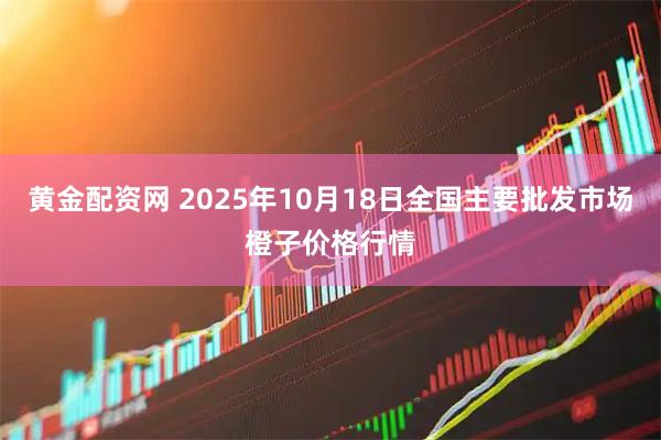 黄金配资网 2025年10月18日全国主要批发市场橙子价格行情