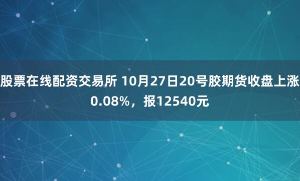 股票在线配资交易所 10月27日20号胶期货收盘上涨0.08%，报12540元