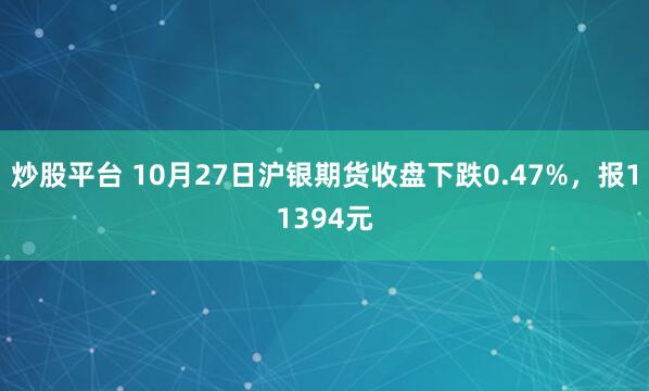 炒股平台 10月27日沪银期货收盘下跌0.47%，报11394元