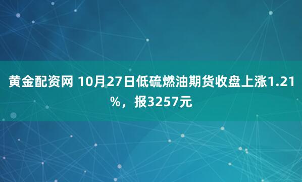 黄金配资网 10月27日低硫燃油期货收盘上涨1.21%，报3257元