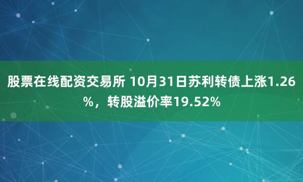 股票在线配资交易所 10月31日苏利转债上涨1.26%，转股溢价率19.52%
