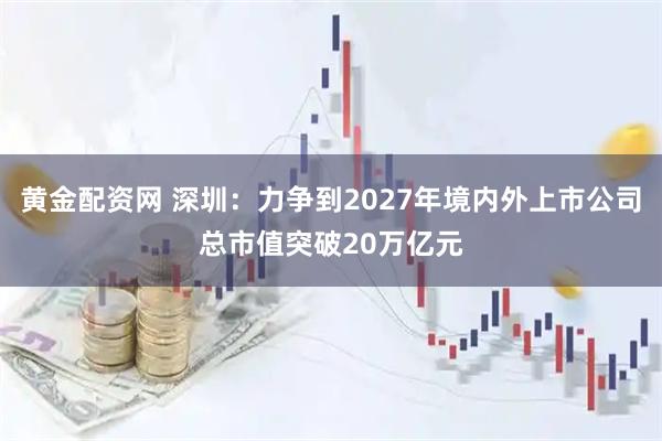 黄金配资网 深圳:力争到2027年境内外上市公司总市值突破20万亿元