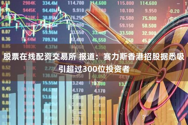 股票在线配资交易所 报道：赛力斯香港招股据悉吸引超过300位投资者