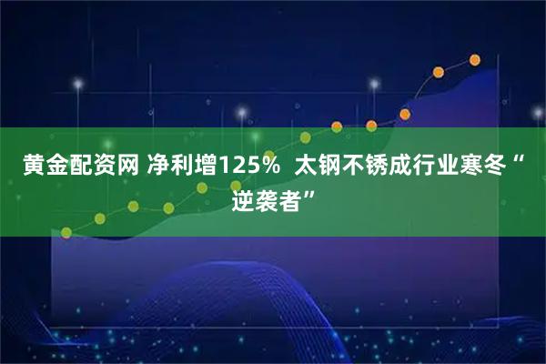 黄金配资网 净利增125%  太钢不锈成行业寒冬“逆袭者”
