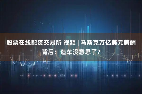 股票在线配资交易所 视频 | 马斯克万亿美元薪酬背后：造车没意思了？