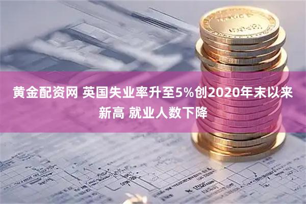 黄金配资网 英国失业率升至5%创2020年末以来新高 就业人数下降