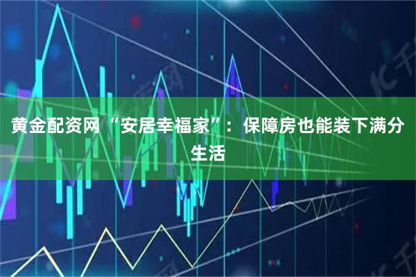 黄金配资网 “安居幸福家”：保障房也能装下满分生活