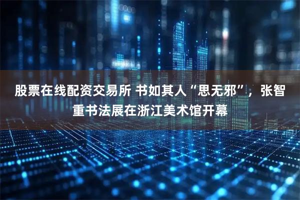 股票在线配资交易所 书如其人“思无邪”，张智重书法展在浙江美术馆开幕