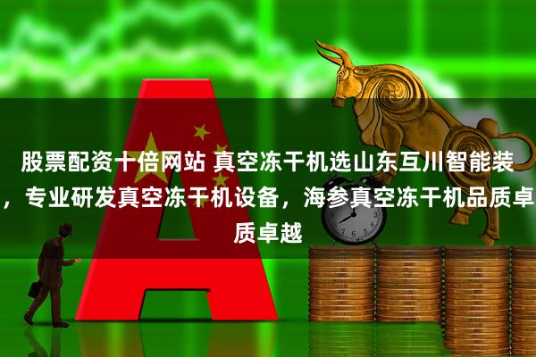 股票配资十倍网站 真空冻干机选山东互川智能装备，专业研发真空冻干机设备，海参真空冻干机品质卓越