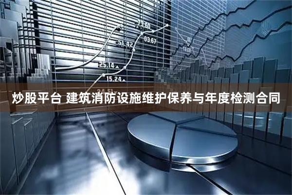 炒股平台 建筑消防设施维护保养与年度检测合同
