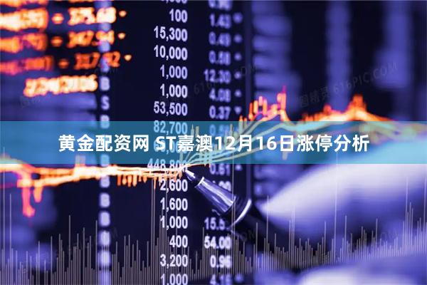 黄金配资网 ST嘉澳12月16日涨停分析