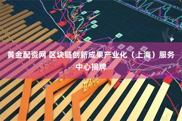 黄金配资网 区块链创新成果产业化（上海）服务中心揭牌