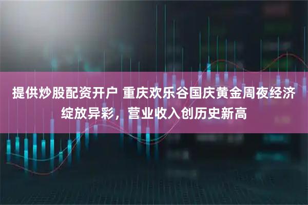 提供炒股配资开户 重庆欢乐谷国庆黄金周夜经济绽放异彩，营业收入创历史新高
