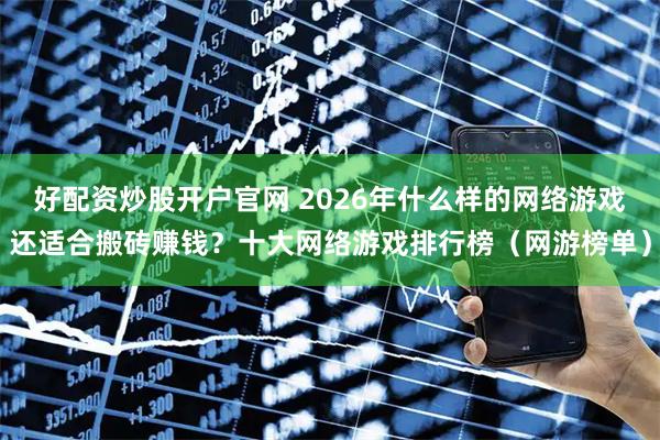 好配资炒股开户官网 2026年什么样的网络游戏还适合搬砖赚钱?十大网络游戏排行榜(网游榜单)
