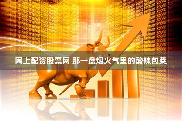 网上配资股票网 那一盘烟火气里的酸辣包菜