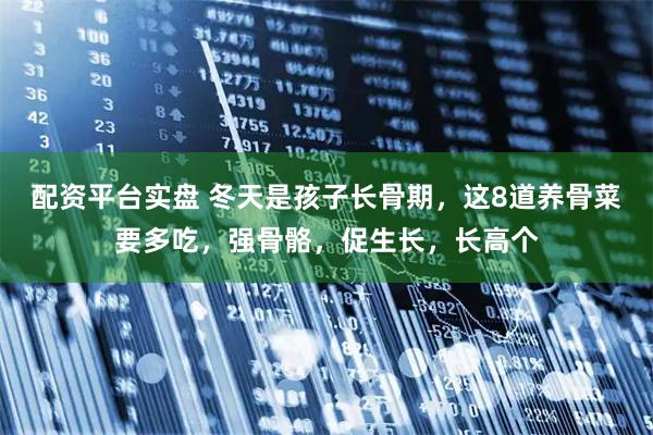 配资平台实盘 冬天是孩子长骨期，这8道养骨菜要多吃，强骨骼，促生长，长高个