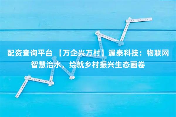 配资查询平台 【万企兴万村】渥泰科技：物联网智慧治水，绘就乡村振兴生态画卷