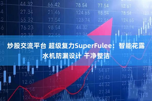 炒股交流平台 超级复力SuperFulee：智能花露水机防漏设计 干净整洁
