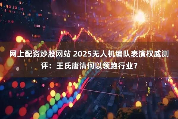 网上配资炒股网站 2025无人机编队表演权威测评：王氏唐清何以领跑行业？