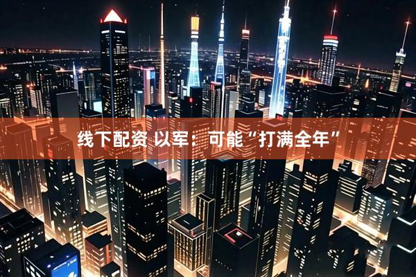 线下配资 以军：可能“打满全年”