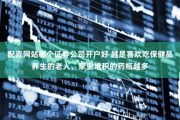配资网站哪个证券公司开户好 越是喜欢吃保健品养生的老人，家里堆积的药瓶越多